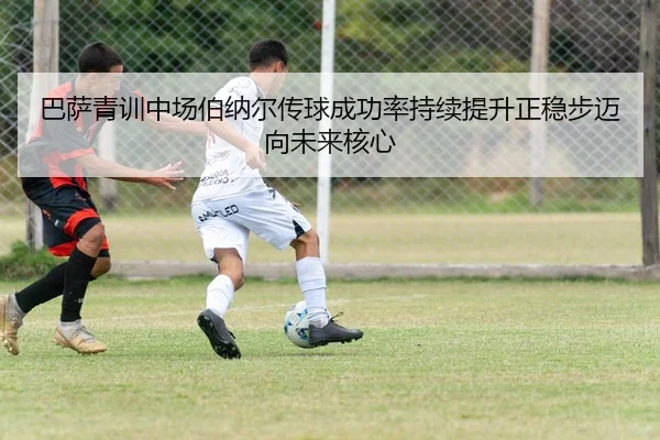 巴萨青训中场伯纳尔传球成功率持续提升正稳步迈向未来核心