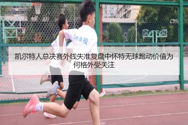 凯尔特人总决赛外线失准复盘中怀特无球跑动价值为何格外受关注