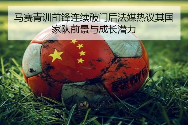 马赛青训前锋连续破门后法媒热议其国家队前景与成长潜力